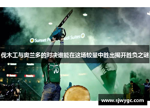 伐木工与奥兰多的对决谁能在这场较量中胜出揭开胜负之谜
