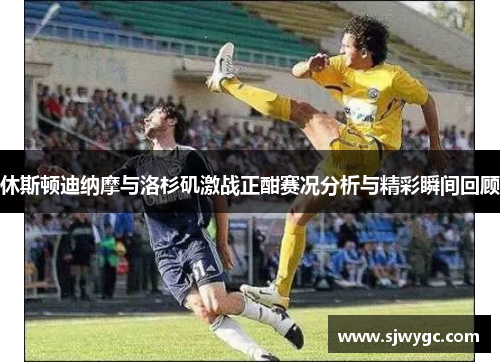 休斯顿迪纳摩与洛杉矶激战正酣赛况分析与精彩瞬间回顾