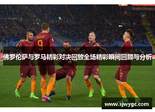佛罗伦萨与罗马精彩对决回放全场精彩瞬间回顾与分析