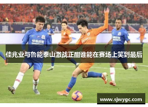 佳兆业与鲁能泰山激战正酣谁能在赛场上笑到最后