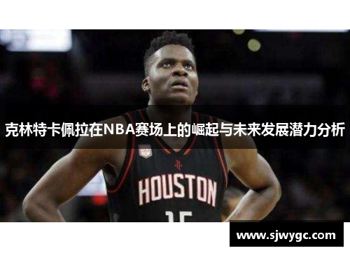 克林特卡佩拉在NBA赛场上的崛起与未来发展潜力分析