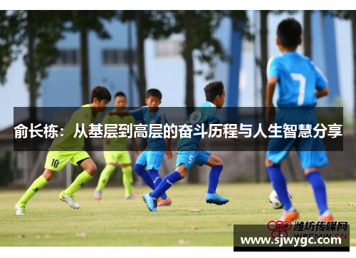 俞长栋：从基层到高层的奋斗历程与人生智慧分享