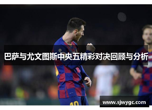 巴萨与尤文图斯中央五精彩对决回顾与分析