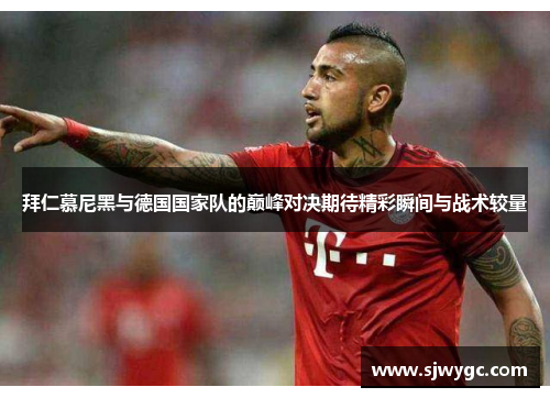 拜仁慕尼黑与德国国家队的巅峰对决期待精彩瞬间与战术较量