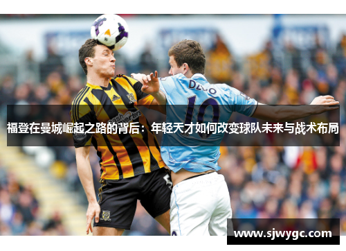福登在曼城崛起之路的背后：年轻天才如何改变球队未来与战术布局