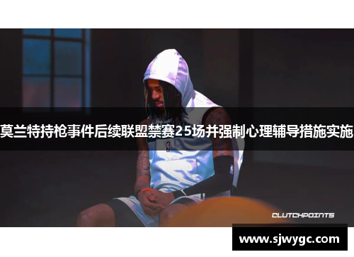莫兰特持枪事件后续联盟禁赛25场并强制心理辅导措施实施