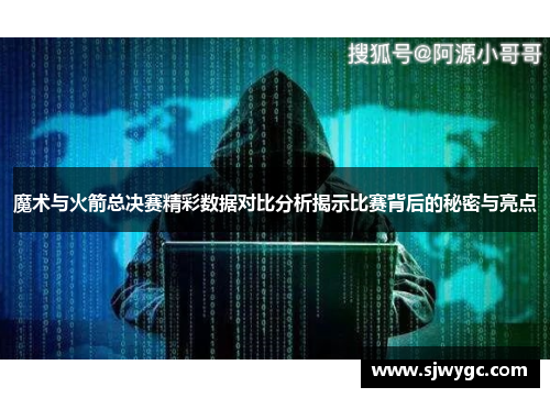 魔术与火箭总决赛精彩数据对比分析揭示比赛背后的秘密与亮点