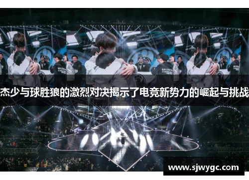 杰少与球胜狼的激烈对决揭示了电竞新势力的崛起与挑战