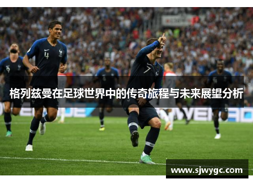 格列兹曼在足球世界中的传奇旅程与未来展望分析