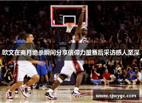 欧文在斋月绝杀瞬间分享信仰力量赛后采访感人至深