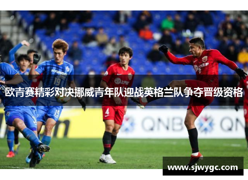 欧青赛精彩对决挪威青年队迎战英格兰队争夺晋级资格