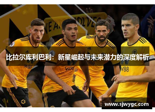 比拉尔库利巴利：新星崛起与未来潜力的深度解析