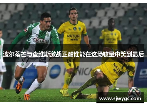 波尔蒂芒与查维斯激战正酣谁能在这场较量中笑到最后