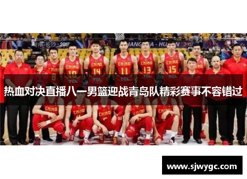 热血对决直播八一男篮迎战青岛队精彩赛事不容错过